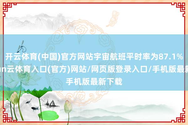 开云体育(中国)官方网站宇宙航班平时率为87.1%-开yun云体育入口(官方)网站/网页版登录入口/手机版最新下载