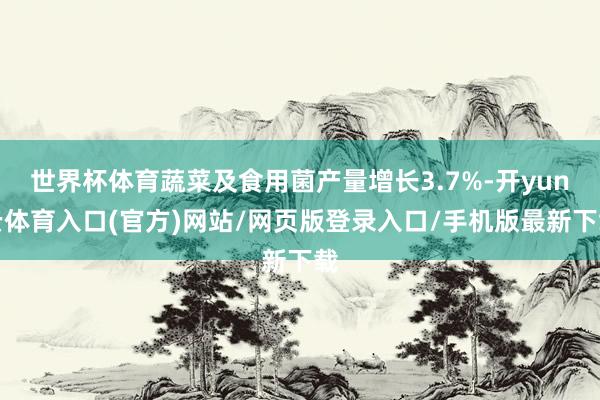 世界杯体育蔬菜及食用菌产量增长3.7%-开yun云体育入口(官方)网站/网页版登录入口/手机版最新下载