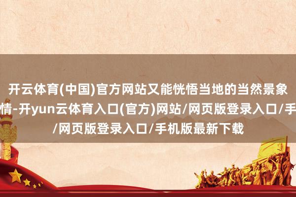 开云体育(中国)官方网站又能恍悟当地的当然景象与东谈主文风情-开yun云体育入口(官方)网站/网页版登录入口/手机版最新下载
