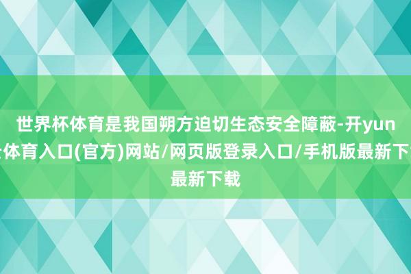 世界杯体育是我国朔方迫切生态安全障蔽-开yun云体育入口(官方)网站/网页版登录入口/手机版最新下载