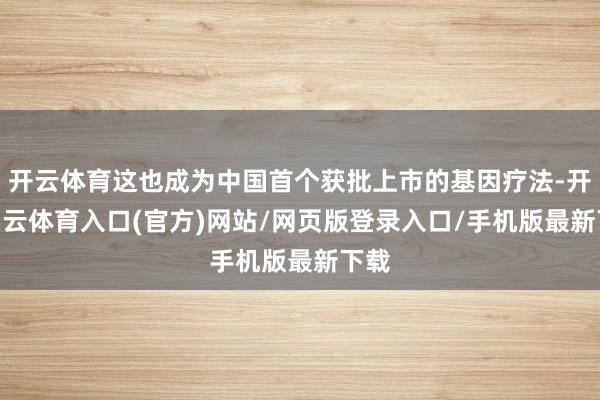 开云体育这也成为中国首个获批上市的基因疗法-开yun云体育入口(官方)网站/网页版登录入口/手机版最新下载