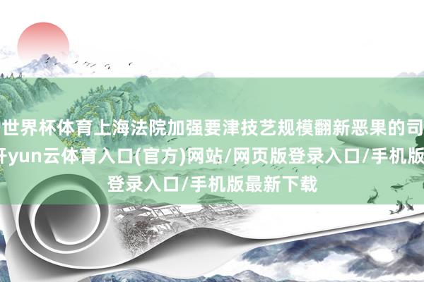 世界杯体育上海法院加强要津技艺规模翻新恶果的司法保护-开yun云体育入口(官方)网站/网页版登录入口/手机版最新下载