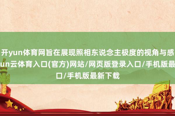 开yun体育网旨在展现照相东说念主极度的视角与感悟-开yun云体育入口(官方)网站/网页版登录入口/手机版最新下载