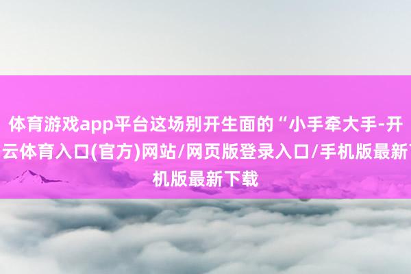 体育游戏app平台这场别开生面的“小手牵大手-开yun云体育入口(官方)网站/网页版登录入口/手机版最新下载