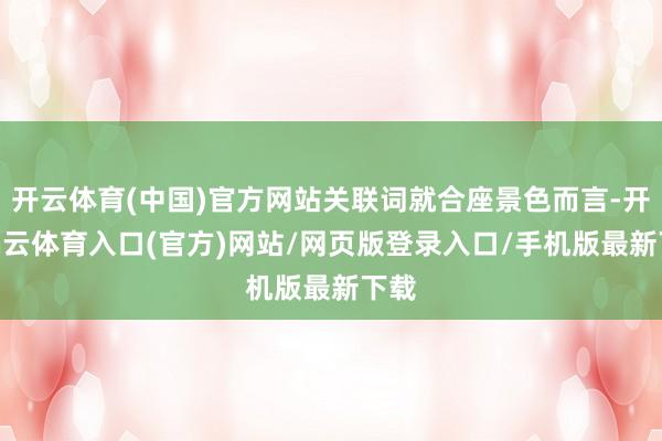 开云体育(中国)官方网站关联词就合座景色而言-开yun云体育入口(官方)网站/网页版登录入口/手机版最新下载