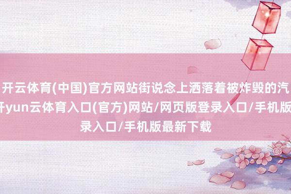 开云体育(中国)官方网站街说念上洒落着被炸毁的汽车残骸-开yun云体育入口(官方)网站/网页版登录入口/手机版最新下载