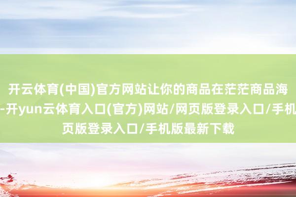 开云体育(中国)官方网站让你的商品在茫茫商品海中脱颖而出-开yun云体育入口(官方)网站/网页版登录入口/手机版最新下载