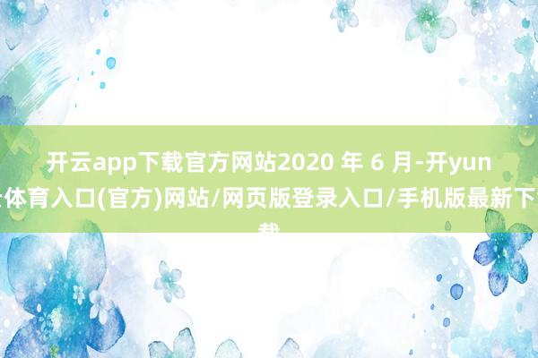 开云app下载官方网站2020 年 6 月-开yun云体育入口(官方)网站/网页版登录入口/手机版最新下载