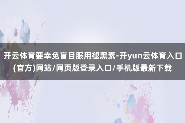 开云体育要幸免盲目服用褪黑素-开yun云体育入口(官方)网站/网页版登录入口/手机版最新下载