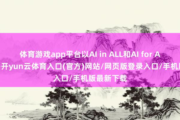 体育游戏app平台以AI in ALL和AI for ALL 为依托-开yun云体育入口(官方)网站/网页版登录入口/手机版最新下载