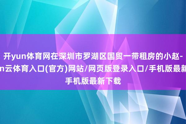 开yun体育网在深圳市罗湖区国贸一带租房的小赵-开yun云体育入口(官方)网站/网页版登录入口/手机版最新下载