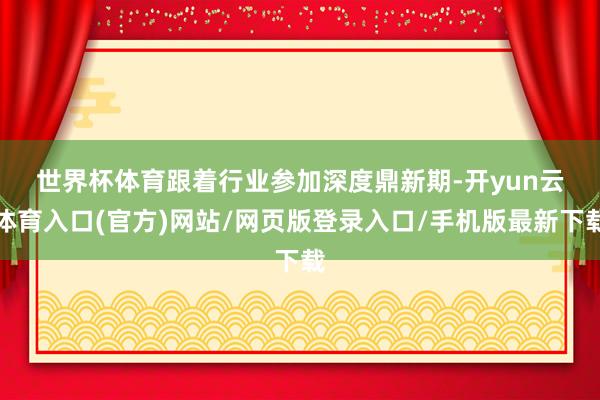 世界杯体育　　跟着行业参加深度鼎新期-开yun云体育入口(官方)网站/网页版登录入口/手机版最新下载