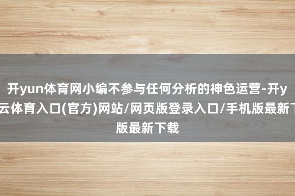 开yun体育网小编不参与任何分析的神色运营-开yun云体育入口(官方)网站/网页版登录入口/手机版最新下载