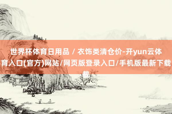 世界杯体育日用品 / 衣饰类清仓价-开yun云体育入口(官方)网站/网页版登录入口/手机版最新下载