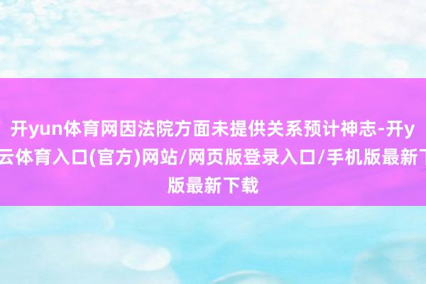 开yun体育网因法院方面未提供关系预计神志-开yun云体育入口(官方)网站/网页版登录入口/手机版最新下载