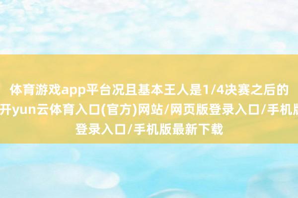 体育游戏app平台况且基本王人是1/4决赛之后的要害阶段-开yun云体育入口(官方)网站/网页版登录入口/手机版最新下载