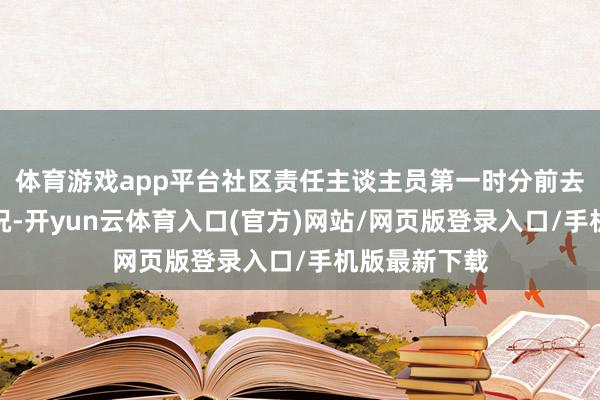 体育游戏app平台社区责任主谈主员第一时分前去现场阅览情况-开yun云体育入口(官方)网站/网页版登录入口/手机版最新下载