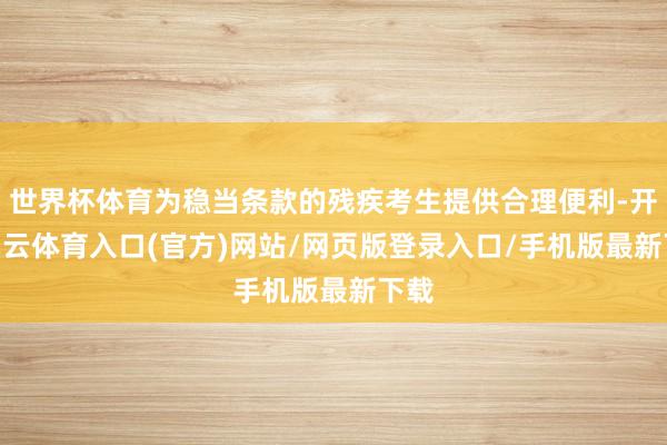 世界杯体育为稳当条款的残疾考生提供合理便利-开yun云体育入口(官方)网站/网页版登录入口/手机版最新下载