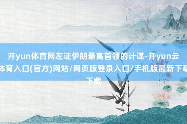 开yun体育网左证伊朗最高首领的计谋-开yun云体育入口(官方)网站/网页版登录入口/手机版最新下载