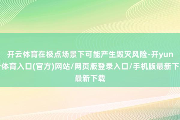 开云体育在极点场景下可能产生毁灭风险-开yun云体育入口(官方)网站/网页版登录入口/手机版最新下载