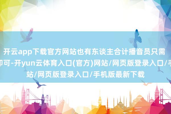 开云app下载官方网站也有东谈主合计播音员只需 “南腔北调” 即可-开yun云体育入口(官方)网站/网页版登录入口/手机版最新下载