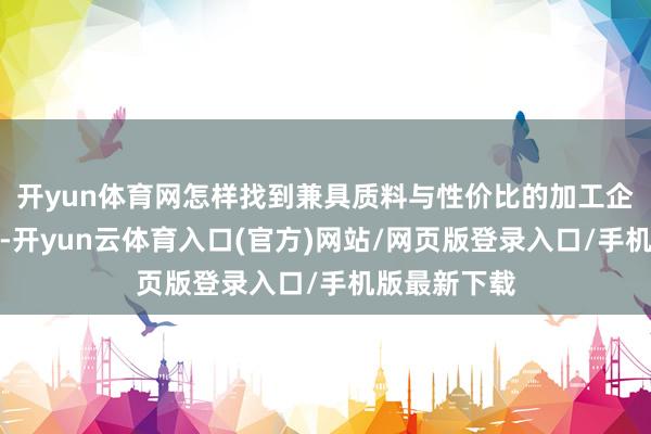 开yun体育网怎样找到兼具质料与性价比的加工企业成为关节-开yun云体育入口(官方)网站/网页版登录入口/手机版最新下载