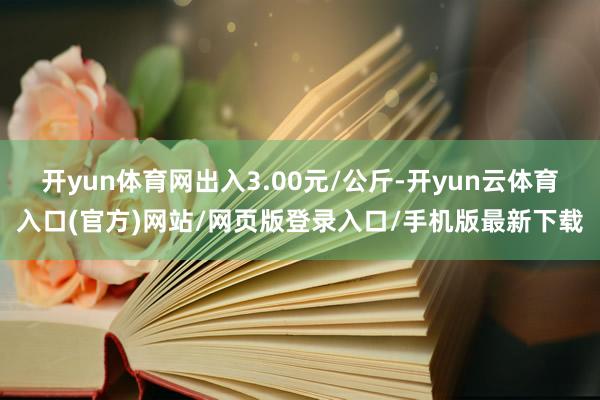 开yun体育网出入3.00元/公斤-开yun云体育入口(官方)网站/网页版登录入口/手机版最新下载