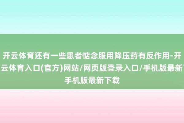 开云体育还有一些患者惦念服用降压药有反作用-开yun云体育入口(官方)网站/网页版登录入口/手机版最新下载