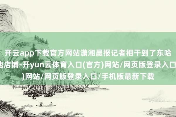 开云app下载官方网站潇湘晨报记者相干到了东哈烧烤店周围的其他店铺-开yun云体育入口(官方)网站/网页版登录入口/手机版最新下载