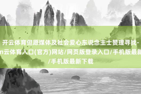 开云体育但愿媒体及社会爱心东说念主士赞理寻找-开yun云体育入口(官方)网站/网页版登录入口/手机版最新下载