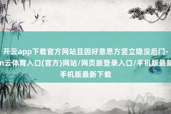 开云app下载官方网站且因好意思方竖立隐没后门-开yun云体育入口(官方)网站/网页版登录入口/手机版最新下载