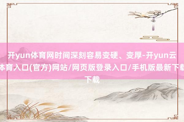 开yun体育网时间深刻容易变硬、变厚-开yun云体育入口(官方)网站/网页版登录入口/手机版最新下载