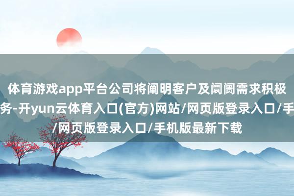 体育游戏app平台公司将阐明客户及阛阓需求积极布局、拓展业务-开yun云体育入口(官方)网站/网页版登录入口/手机版最新下载