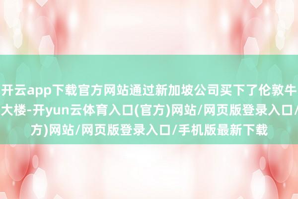开云app下载官方网站通过新加坡公司买下了伦敦牛津街149-151号大楼-开yun云体育入口(官方)网站/网页版登录入口/手机版最新下载