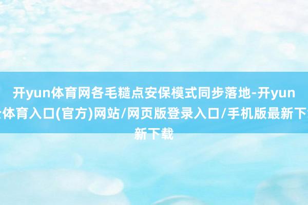 开yun体育网各毛糙点安保模式同步落地-开yun云体育入口(官方)网站/网页版登录入口/手机版最新下载