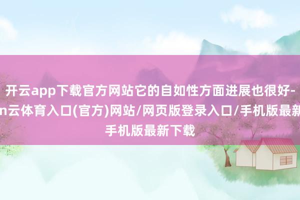开云app下载官方网站它的自如性方面进展也很好-开yun云体育入口(官方)网站/网页版登录入口/手机版最新下载