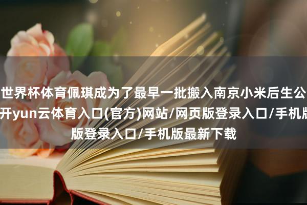 世界杯体育佩琪成为了最早一批搬入南京小米后生公寓的职工-开yun云体育入口(官方)网站/网页版登录入口/手机版最新下载