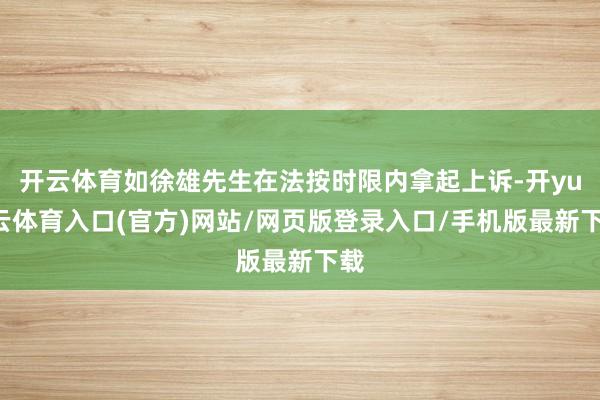 开云体育如徐雄先生在法按时限内拿起上诉-开yun云体育入口(官方)网站/网页版登录入口/手机版最新下载