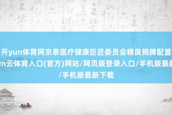 开yun体育网京泰医疗健康巨匠委员会精良揭牌配置-开yun云体育入口(官方)网站/网页版登录入口/手机版最新下载