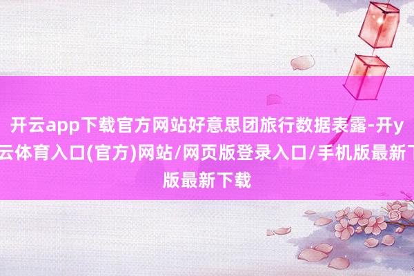 开云app下载官方网站好意思团旅行数据表露-开yun云体育入口(官方)网站/网页版登录入口/手机版最新下载