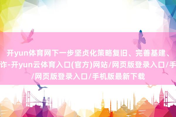 开yun体育网下一步坚贞化策略复旧、完善基建、加快大模子欺诈-开yun云体育入口(官方)网站/网页版登录入口/手机版最新下载
