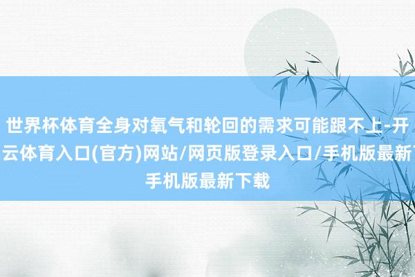 世界杯体育全身对氧气和轮回的需求可能跟不上-开yun云体育入口(官方)网站/网页版登录入口/手机版最新下载