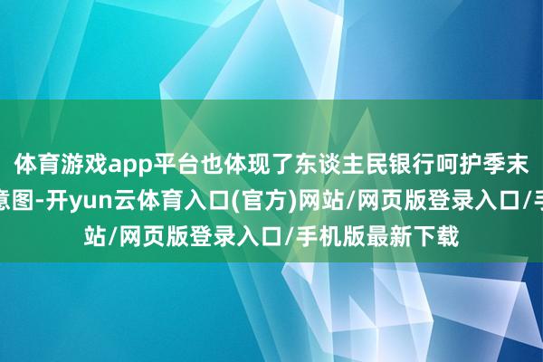体育游戏app平台也体现了东谈主民银行呵护季末流动性的策略意图-开yun云体育入口(官方)网站/网页版登录入口/手机版最新下载