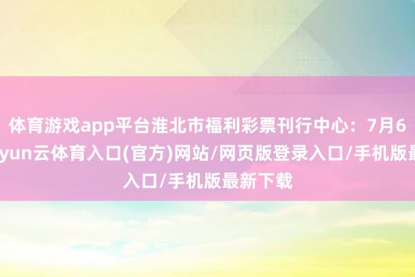 体育游戏app平台淮北市福利彩票刊行中心：7月6日晚-开yun云体育入口(官方)网站/网页版登录入口/手机版最新下载