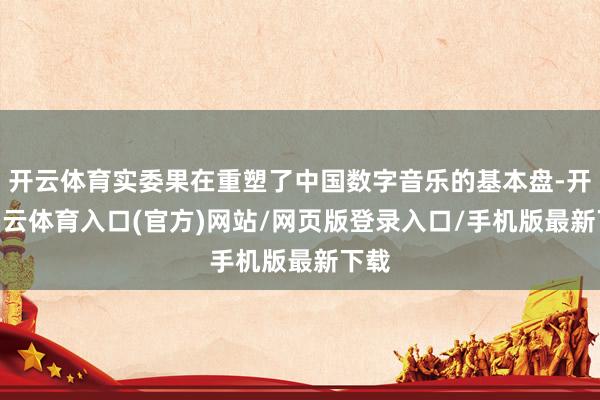 开云体育实委果在重塑了中国数字音乐的基本盘-开yun云体育入口(官方)网站/网页版登录入口/手机版最新下载