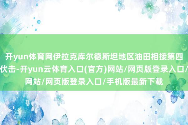开yun体育网伊拉克库尔德斯坦地区油田相接第四日遭无东谈主机伏击-开yun云体育入口(官方)网站/网页版登录入口/手机版最新下载