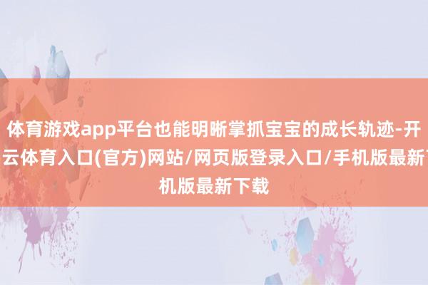 体育游戏app平台也能明晰掌抓宝宝的成长轨迹-开yun云体育入口(官方)网站/网页版登录入口/手机版最新下载