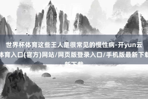 世界杯体育这些王人是很常见的慢性病-开yun云体育入口(官方)网站/网页版登录入口/手机版最新下载