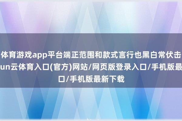 体育游戏app平台端正范围和款式言行也黑白常伏击的-开yun云体育入口(官方)网站/网页版登录入口/手机版最新下载