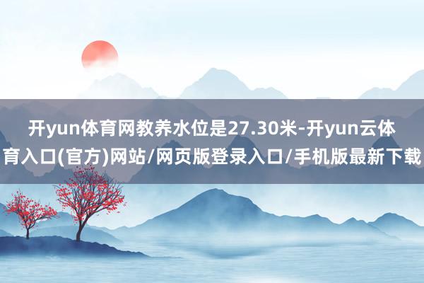 开yun体育网教养水位是27.30米-开yun云体育入口(官方)网站/网页版登录入口/手机版最新下载